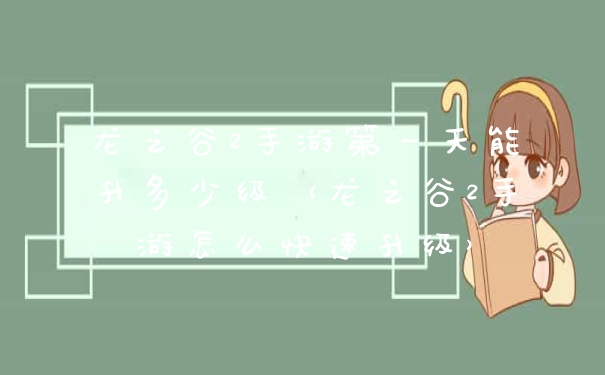 龙之谷2手游第一天能升多少级(龙之谷2手游怎么快速升级)