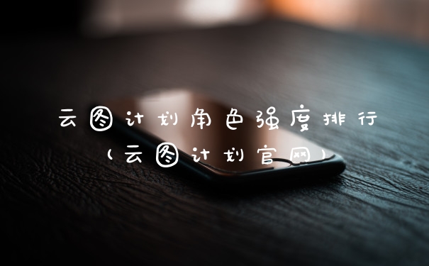 云图计划角色强度排行(云图计划官网)
