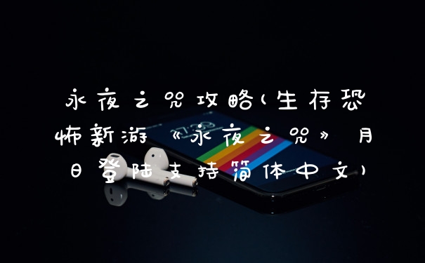 永夜之咒攻略(生存恐怖新游《永夜之咒》月日登陆支持简体中文)