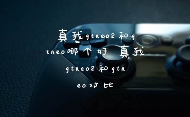 真我gtneo2和gtneo哪个好 真我gtneo2和gtneo对比