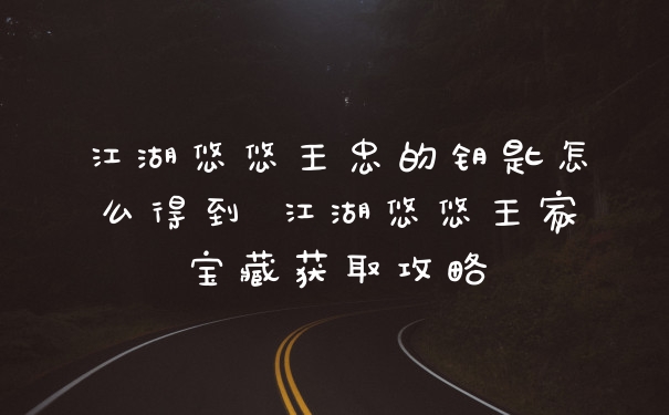 江湖悠悠王忠的钥匙怎么得到 江湖悠悠王家宝藏获取攻略