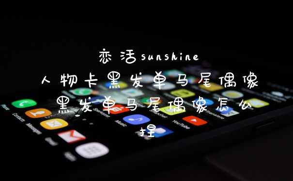 恋活sunshine人物卡黑发单马尾偶像 黑发单马尾偶像怎么捏