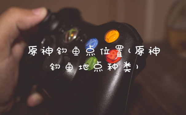 原神钓鱼点位置(原神钓鱼地点种类)