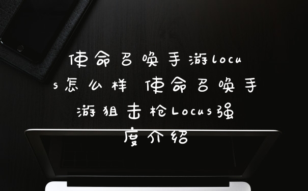 使命召唤手游locus怎么样 使命召唤手游狙击枪Locus强度介绍