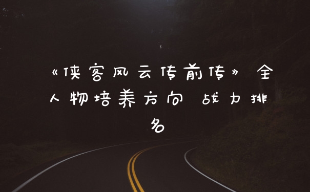 《侠客风云传前传》全人物培养方向 战力排名
