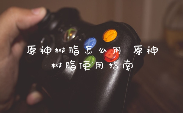 原神树脂怎么用 原神树脂使用指南
