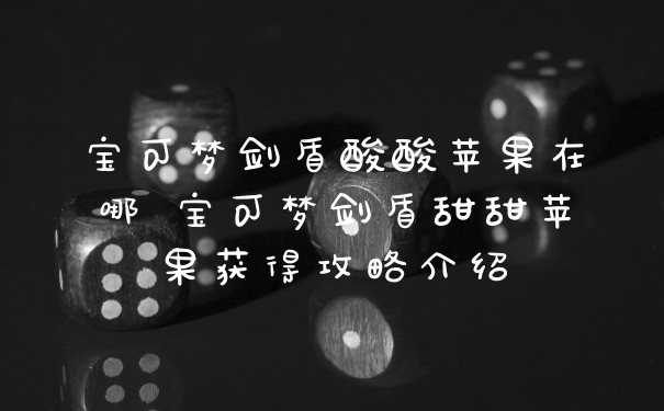 宝可梦剑盾酸酸苹果在哪 宝可梦剑盾甜甜苹果获得攻略介绍