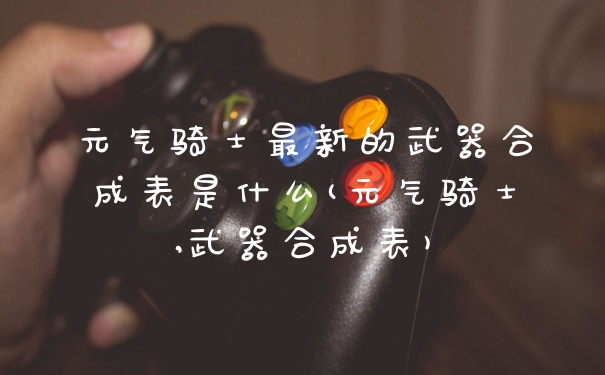 元气骑士最新的武器合成表是什么(元气骑士,武器合成表)
