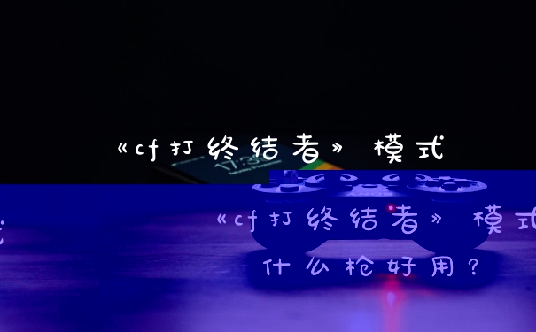 《cf打终结者》模式什么枪好用?