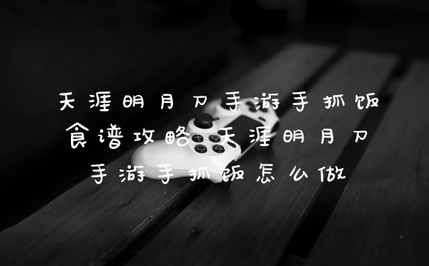 天涯明月刀手游手抓饭食谱攻略 天涯明月刀手游手抓饭怎么做