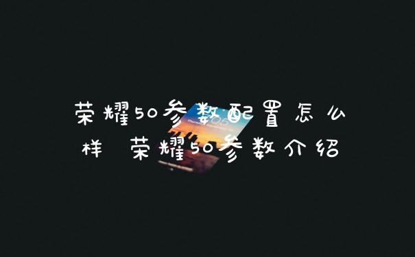 荣耀50参数配置怎么样 荣耀50参数介绍
