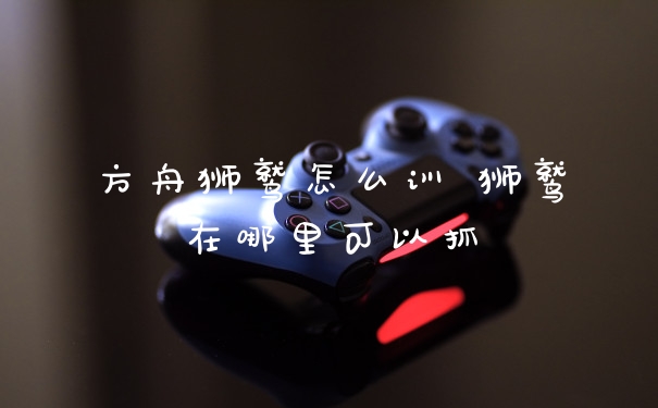 方舟狮鹫怎么训 狮鹫在哪里可以抓