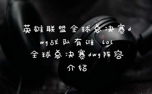 英雄联盟全球总决赛dwg战队有谁 lol全球总决赛dwg阵容介绍