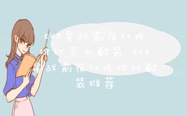 EVE星战前夜T4性价比怎么配装 EVE星战前夜T4性价比配装推荐