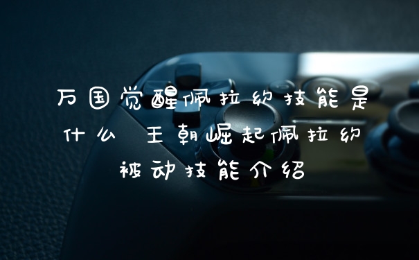 万国觉醒佩拉约技能是什么 王朝崛起佩拉约被动技能介绍
