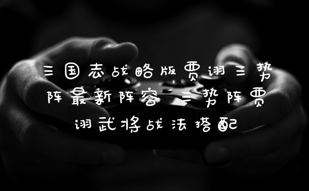 三国志战略版贾诩三势阵最新阵容 三势阵贾诩武将战法搭配