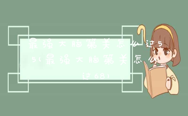 最强大脑第关怎么过55(最强大脑第关怎么过68)