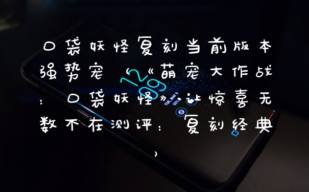口袋妖怪复刻当前版本强势宠（《萌宠大作战：口袋妖怪》让惊喜无数不在测评：复刻经典）