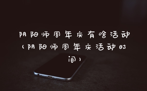 阴阳师周年庆有啥活动(阴阳师周年庆活动时间)