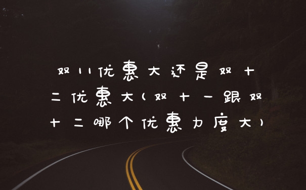 双11优惠大还是双十二优惠大(双十一跟双十二哪个优惠力度大)