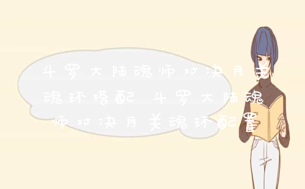 斗罗大陆魂师对决月关魂环搭配 斗罗大陆魂师对决月关魂环配置