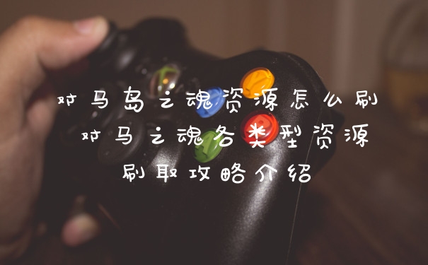 对马岛之魂资源怎么刷 对马之魂各类型资源刷取攻略介绍