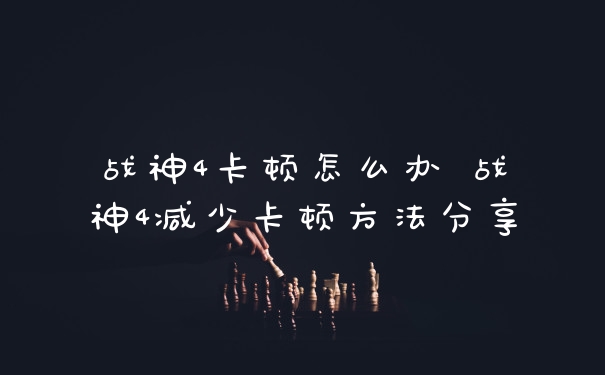 战神4卡顿怎么办 战神4减少卡顿方法分享