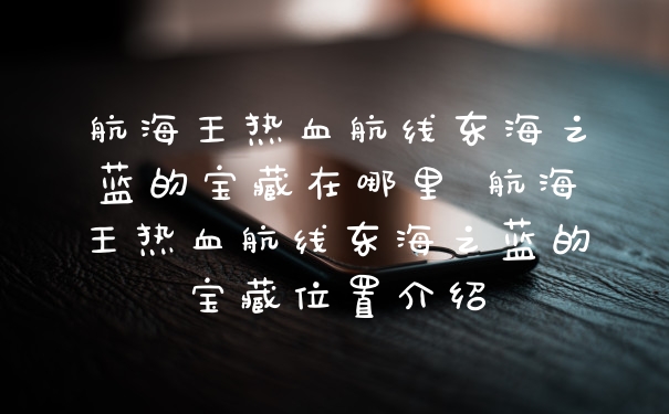 航海王热血航线东海之蓝的宝藏在哪里 航海王热血航线东海之蓝的宝藏位置介绍
