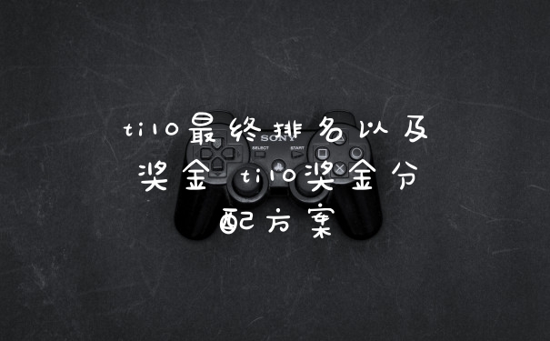 ti10最终排名以及奖金 ti10奖金分配方案