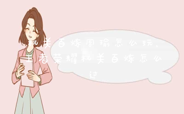 机关百炼周瑜怎么玩,王者荣耀机关百炼怎么过