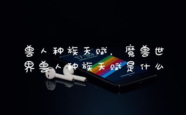 兽人种族天赋，魔兽世界兽人种族天赋是什么