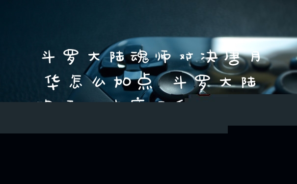 斗罗大陆魂师对决唐月华怎么加点 斗罗大陆魂师对决唐月华加点推荐