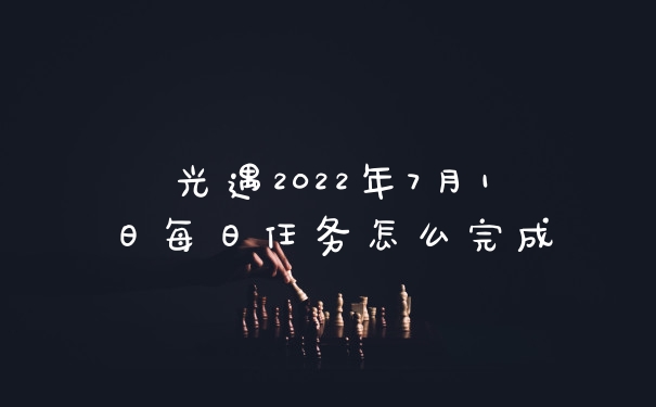 光遇2022年7月1日每日任务怎么完成