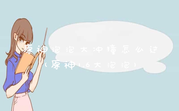 原神泡泡大冲撞怎么过(原神1.6大泡泡)