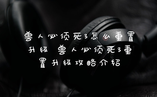 兽人必须死3怎么重置升级 兽人必须死3重置升级攻略介绍