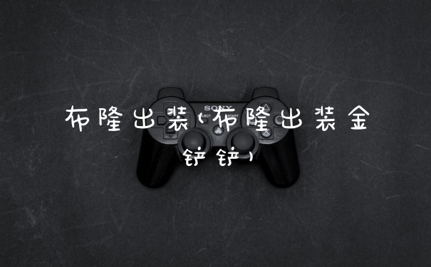 布隆出装(布隆出装金铲铲)