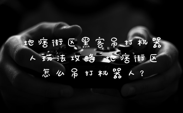 地痞街区黑客吊打机器人玩法攻略 地痞街区怎么吊打机器人？