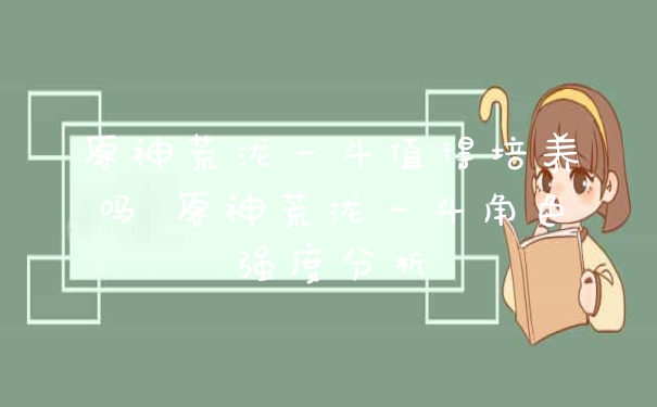 原神荒泷一斗值得培养吗 原神荒泷一斗角色强度分析