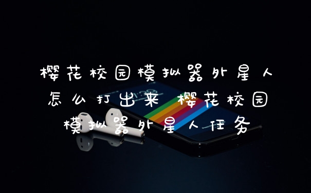 樱花校园模拟器外星人怎么打出来 樱花校园模拟器外星人任务