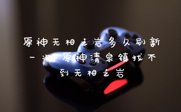 原神无相之岩多久刷新一次 原神清泉镇找不到无相之岩