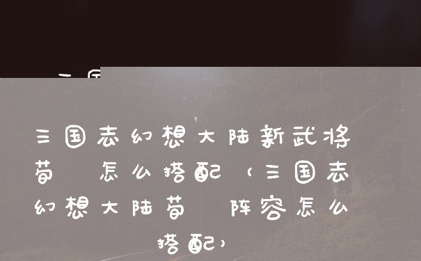 三国志幻想大陆新武将荀彧怎么搭配（三国志幻想大陆荀彧阵容怎么搭配）