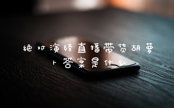 绝对演绎直播带货胡萝卜答案是什么