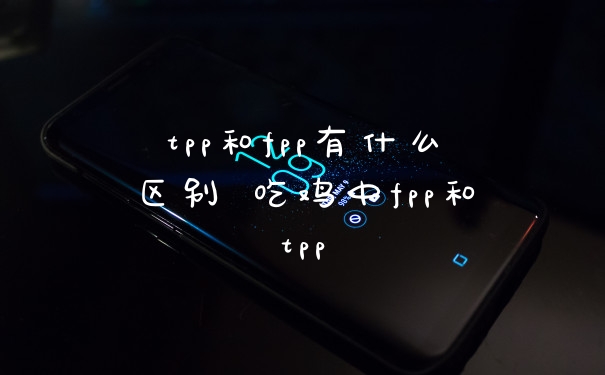 tpp和fpp有什么区别 吃鸡中fpp和tpp