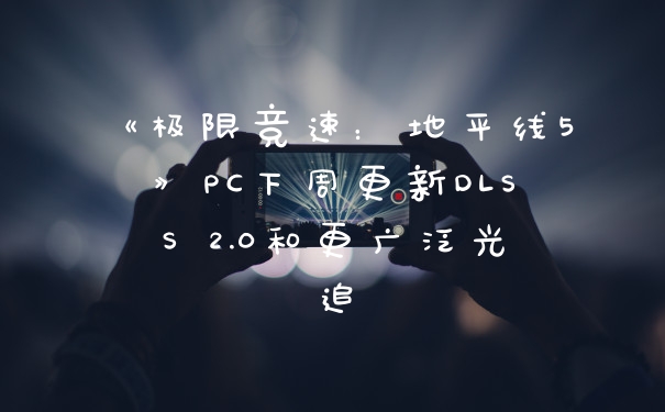 《极限竞速：地平线5》PC下周更新DLSS 2.0和更广泛光追