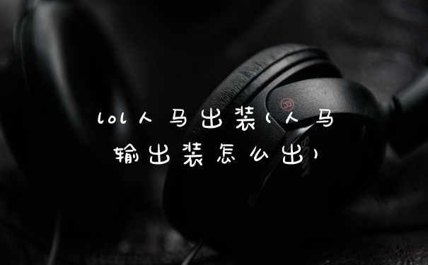 lol人马出装(人马输出装怎么出)