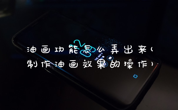 油画功能怎么弄出来(制作油画效果的操作)