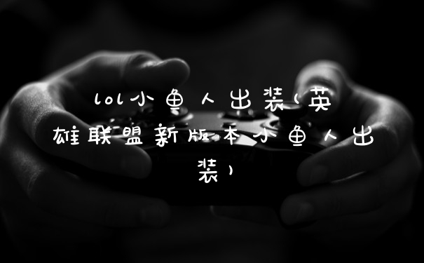 lol小鱼人出装(英雄联盟新版本小鱼人出装)