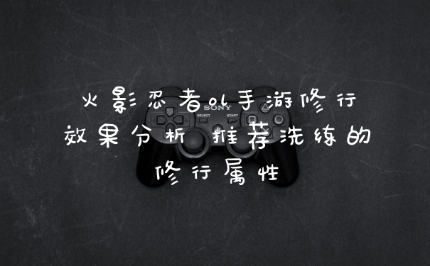 火影忍者ol手游修行效果分析 推荐洗练的修行属性