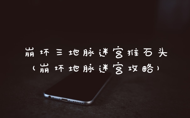 崩坏三地脉迷宫推石头(崩坏地脉迷宫攻略)