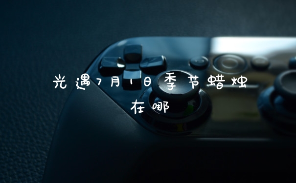 光遇7月1日季节蜡烛在哪